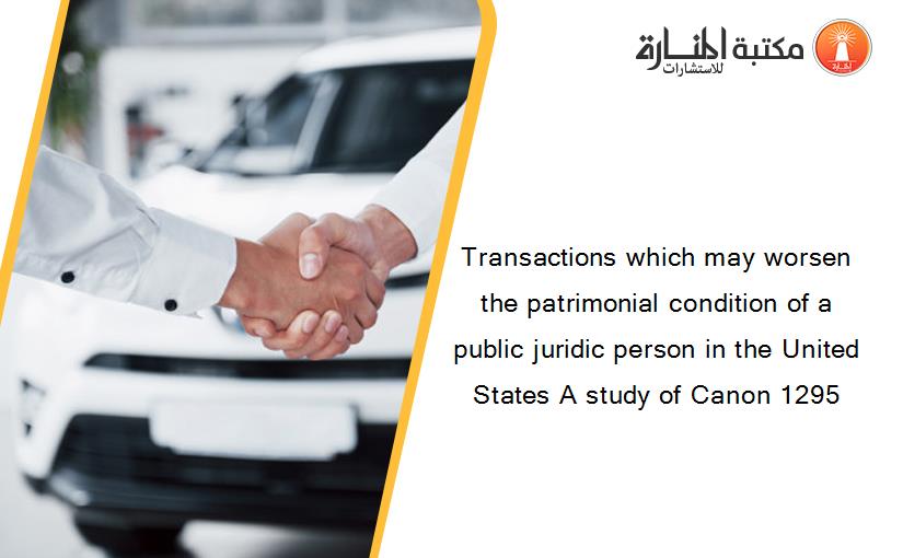 Transactions which may worsen the patrimonial condition of a public juridic person in the United States A study of Canon 1295