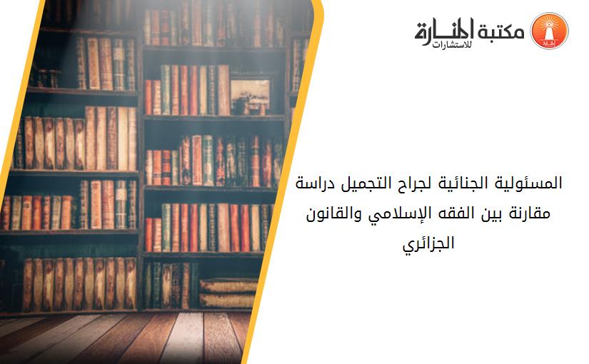 المسئولية الجنائية لجراح التجميل -دراسة مقارنة بين الفقه الإسلامي والقانون الجزائري