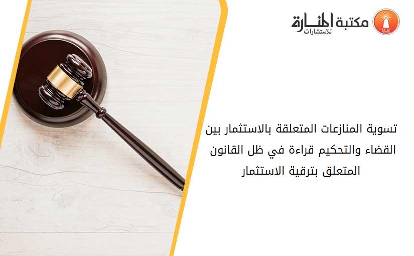 تسوية المنازعات المتعلقة بالاستثمار بين القضاء والتحكيم قراءة في ظل القانون 16-09 المتعلق بترقية الاستثمار