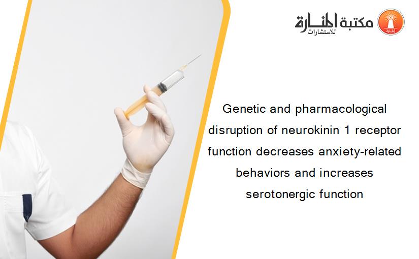 Genetic and pharmacological disruption of neurokinin 1 receptor function decreases anxiety-related behaviors and increases serotonergic function