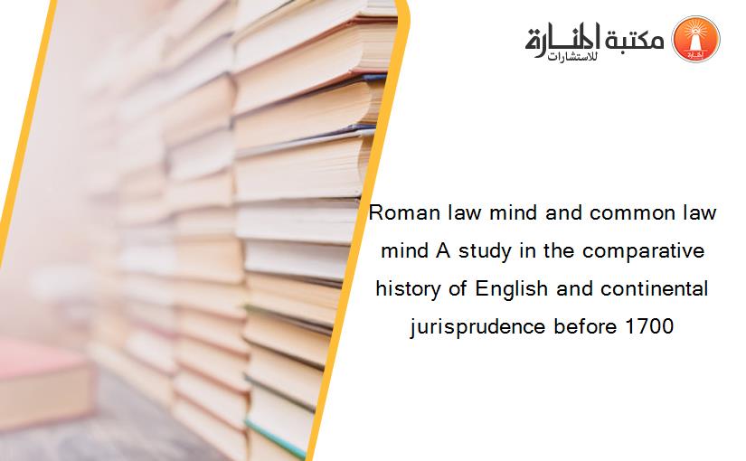 Roman law mind and common law mind A study in the comparative history of English and continental jurisprudence before 1700