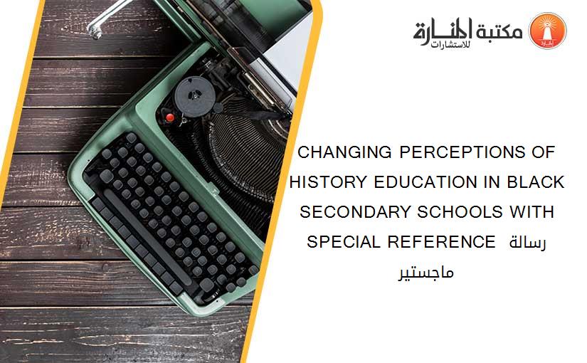 CHANGING PERCEPTIONS OF HISTORY EDUCATION IN BLACK SECONDARY SCHOOLS WITH SPECIAL REFERENCE رسالة ماجستير