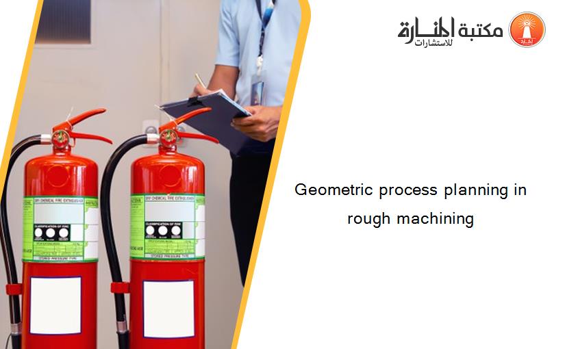 Geometric process planning in rough machining