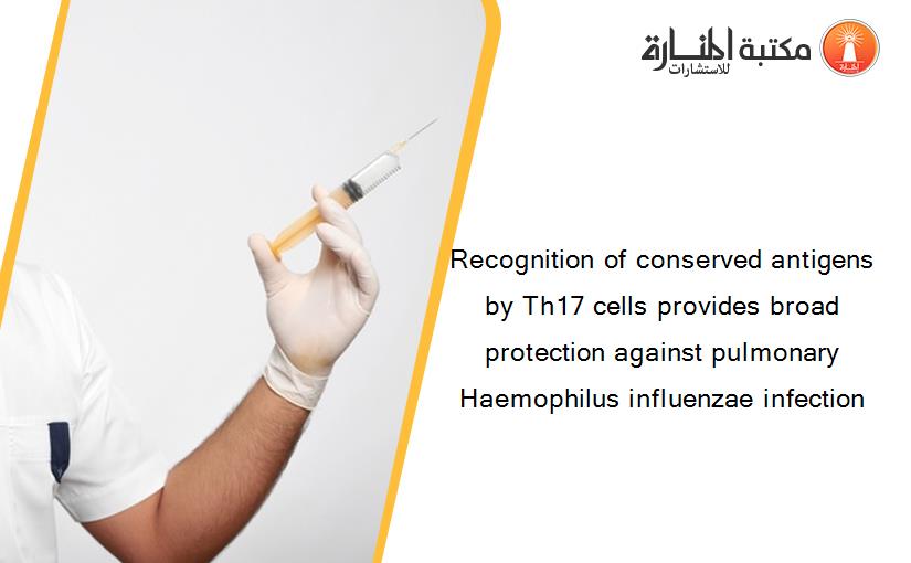 Recognition of conserved antigens by Th17 cells provides broad protection against pulmonary Haemophilus influenzae infection