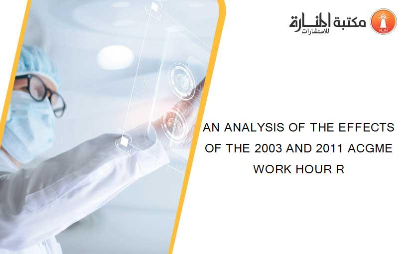 AN ANALYSIS OF THE EFFECTS OF THE 2003 AND 2011 ACGME WORK HOUR R