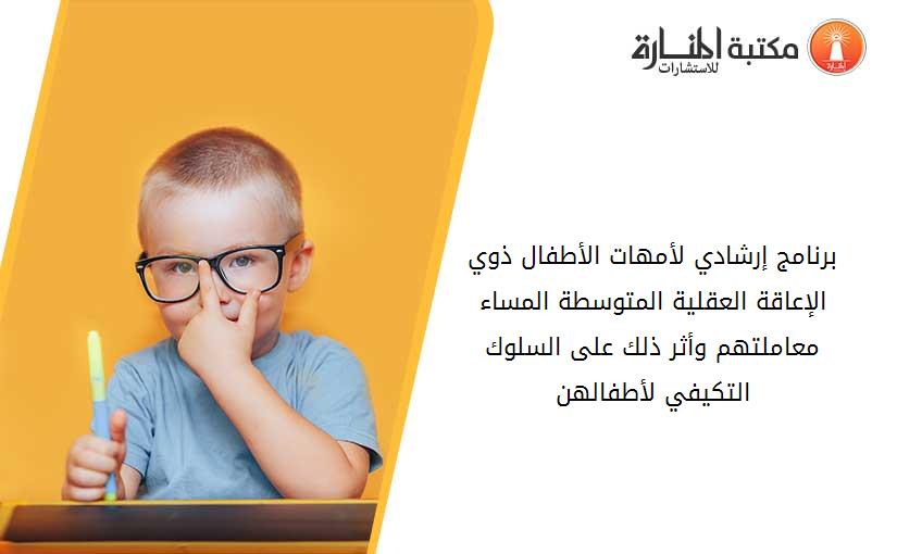 برنامج إرشادي لأمهات الأطفال ذوي الإعاقة العقلية المتوسطة المساء معاملتهم وأثر ذلك على السلوك التكيفي لأطفالهن