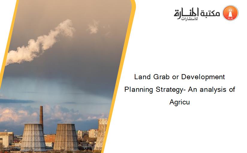 Land Grab or Development Planning Strategy- An analysis of Agricu