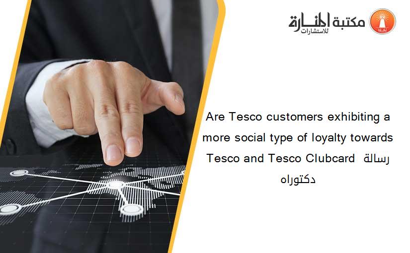 Are Tesco customers exhibiting a more social type of loyalty towards Tesco and Tesco Clubcard رسالة دكتوراه