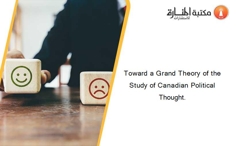Toward a Grand Theory of the Study of Canadian Political Thought.