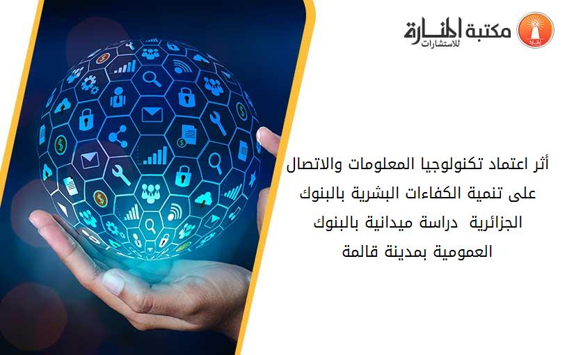أثر اعتماد تكنولوجيا المعلومات والاتصال على تنمية الكفاءات البشرية بالبنوك الجزائرية - دراسة ميدانية بالبنوك العمومية بمدينة قالمة-