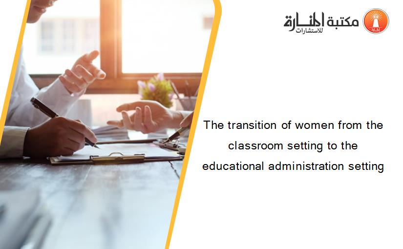 The transition of women from the classroom setting to the educational administration setting