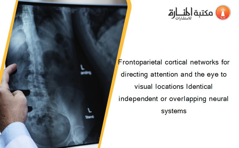 Frontoparietal cortical networks for directing attention and the eye to visual locations Identical independent or overlapping neural systems