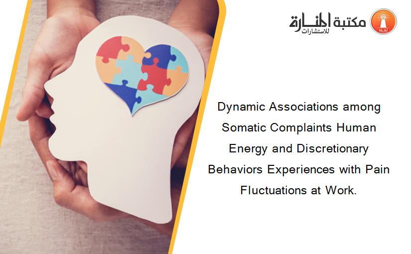 Dynamic Associations among Somatic Complaints Human Energy and Discretionary Behaviors Experiences with Pain Fluctuations at Work.