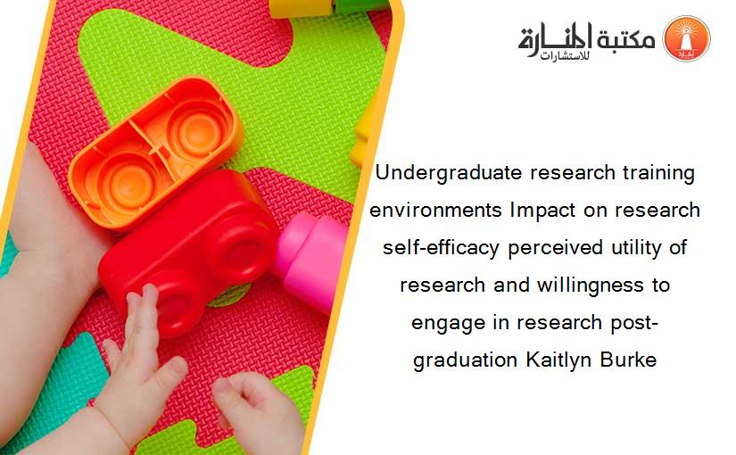 Undergraduate research training environments Impact on research self-efficacy perceived utility of research and willingness to engage in research post-graduation Kaitlyn Burke