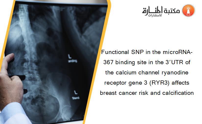 Functional SNP in the microRNA-367 binding site in the 3′UTR of the calcium channel ryanodine receptor gene 3 (RYR3) affects breast cancer risk and calcification