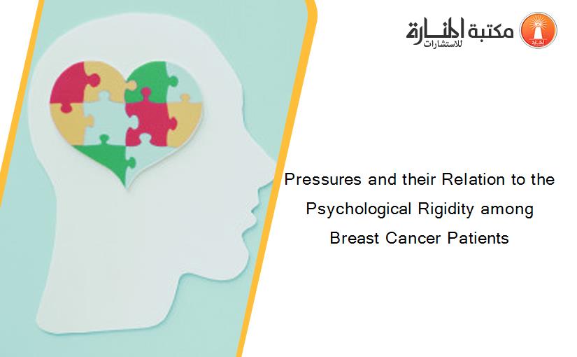 Pressures and their Relation to the Psychological Rigidity among Breast Cancer Patients