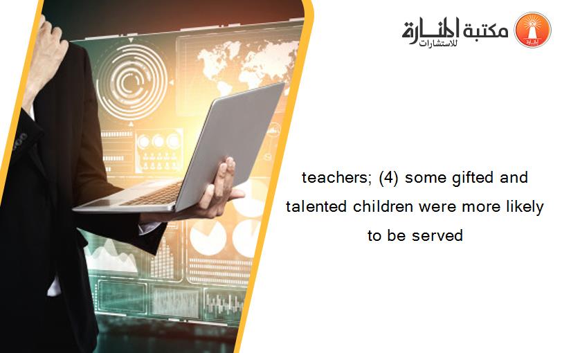 teachers; (4) some gifted and talented children were more likely to be served