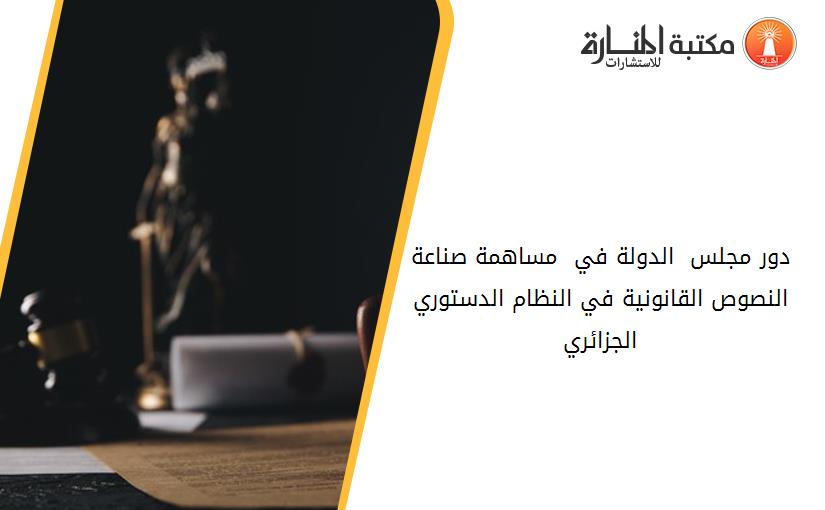 دور مجلس  الدولة في  مساهمة صناعة النصوص القانونية في النظام الدستوري الجزائري