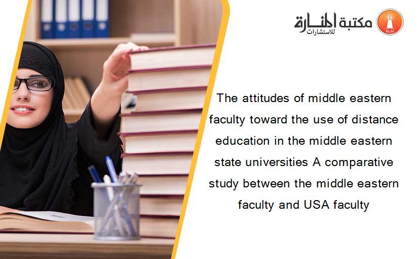 The attitudes of middle eastern faculty toward the use of distance education in the middle eastern state universities A comparative study between the middle eastern faculty and USA faculty