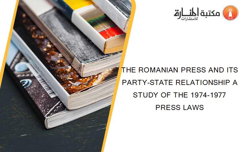THE ROMANIAN PRESS AND ITS PARTY-STATE RELATIONSHIP A STUDY OF THE 1974-1977 PRESS LAWS