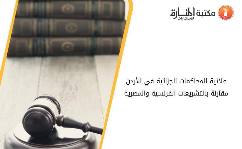 علانية المحاكمات الجزائية في الأردن مقارنة بالتشريعات الفرنسية والمصرية