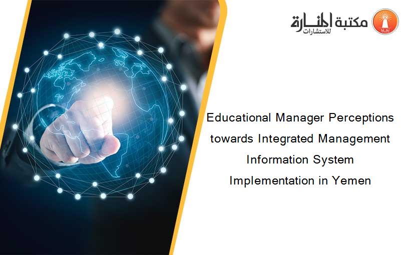 Educational Manager Perceptions towards Integrated Management Information System Implementation in Yemen