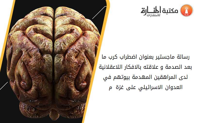 رسالة ماجستير بعنوان اضطراب كرب ما بعد الصدمة و علاقته بالافكار اللاعقلانية لدى المراهقين المهدمة بيوتهم في العدوان الاسرائيلي على غزة 2014 م