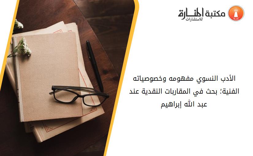 الأدب النسوي مفهومه وخصوصياته الفنية؛ بحث في المقاربات النقدية عند _عبد الله إبراهيم_