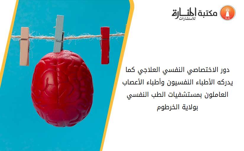 دور الاختصاصي النفسي العلاجي كما يدركه الأطباء النفسيون وأطباء الأعصاب العاملون بمستشفيات الطب النفسي بولاية الخرطوم