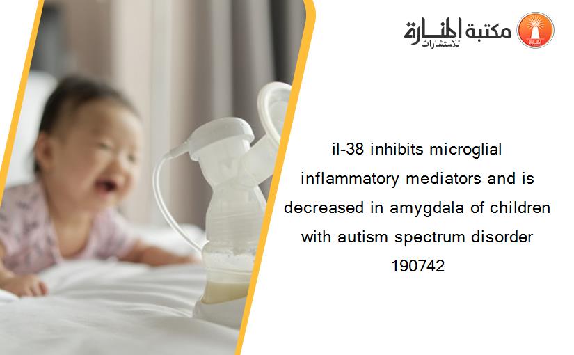 il-38 inhibits microglial inflammatory mediators and is decreased in amygdala of children with autism spectrum disorder 190742