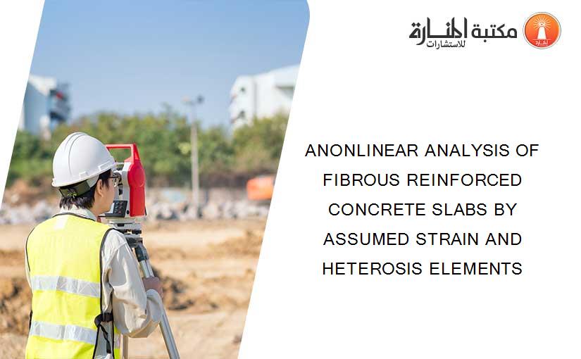 ANONLINEAR ANALYSIS OF FIBROUS REINFORCED CONCRETE SLABS BY ASSUMED STRAIN AND HETEROSIS ELEMENTS