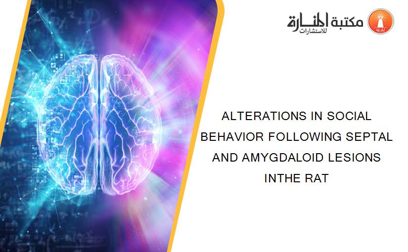 ALTERATIONS IN SOCIAL BEHAVIOR FOLLOWING SEPTAL AND AMYGDALOID LESIONS INTHE RAT