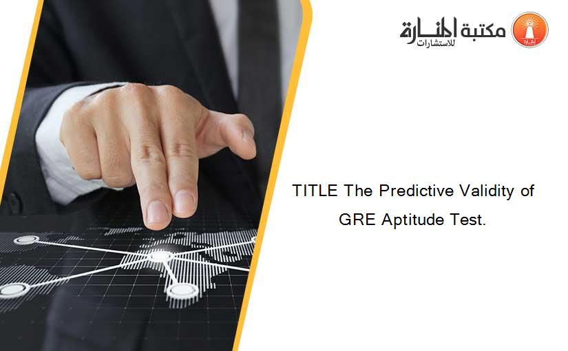 TITLE The Predictive Validity of GRE Aptitude Test.