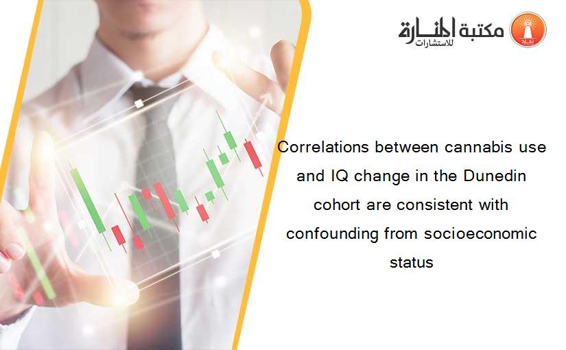 Correlations between cannabis use and IQ change in the Dunedin cohort are consistent with confounding from socioeconomic status
