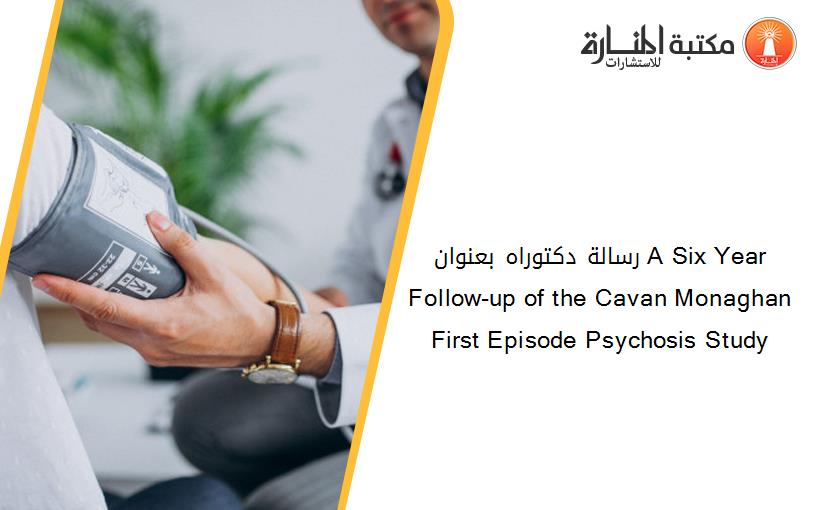 رسالة دكتوراه بعنوان A Six Year Follow-up of the Cavan Monaghan First Episode Psychosis Study