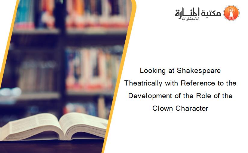 Looking at Shakespeare Theatrically with Reference to the Development of the Role of the Clown Character