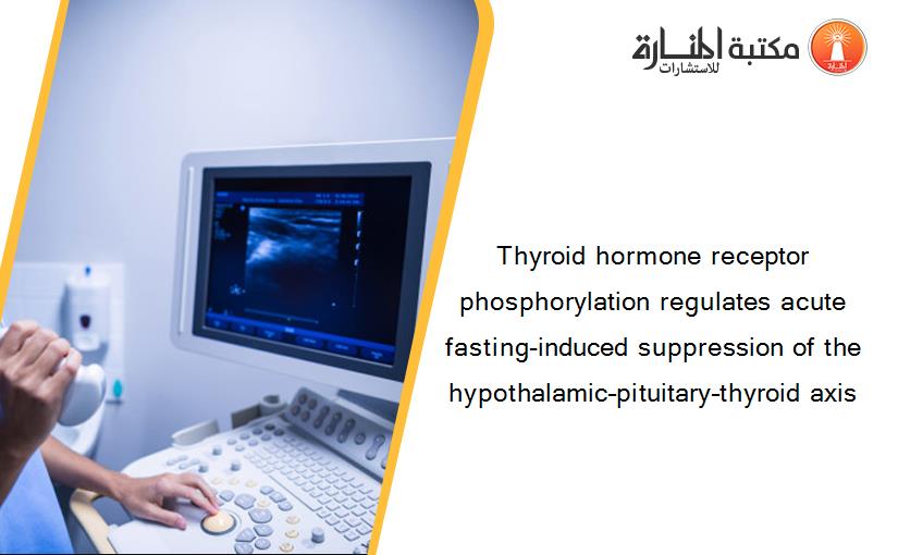 Thyroid hormone receptor phosphorylation regulates acute fasting-induced suppression of the hypothalamic–pituitary–thyroid axis