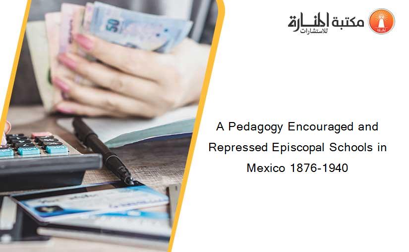 A Pedagogy Encouraged and Repressed Episcopal Schools in Mexico 1876-1940