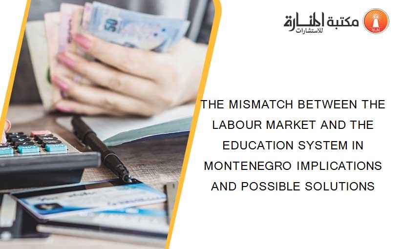 THE MISMATCH BETWEEN THE LABOUR MARKET AND THE EDUCATION SYSTEM IN MONTENEGRO IMPLICATIONS AND POSSIBLE SOLUTIONS