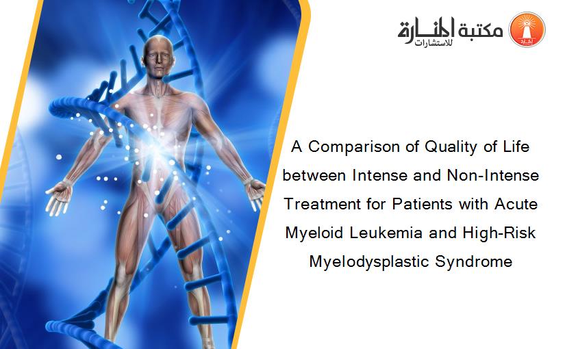 A Comparison of Quality of Life between Intense and Non-Intense Treatment for Patients with Acute Myeloid Leukemia and High-Risk Myelodysplastic Syndrome