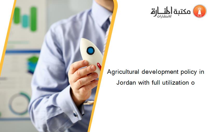 Agricultural development policy in Jordan with full utilization o