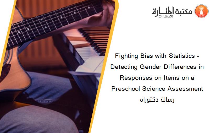 Fighting Bias with Statistics -Detecting Gender Differences in Responses on Items on a Preschool Science Assessment رسالة دكتوراه