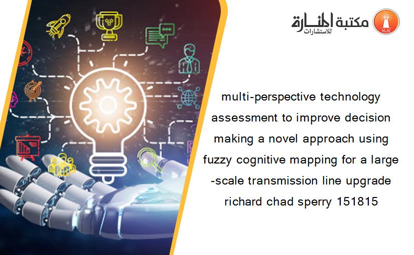 multi-perspective technology assessment to improve decision making a novel approach using fuzzy cognitive mapping for a large-scale transmission line upgrade richard chad sperry 151815