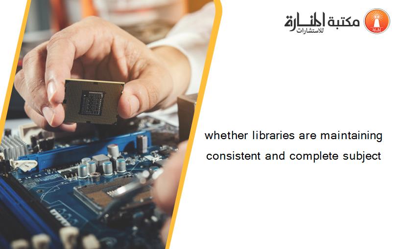 whether libraries are maintaining consistent and complete subject