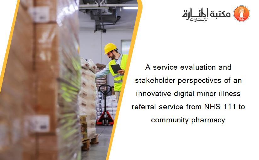 A service evaluation and stakeholder perspectives of an innovative digital minor illness referral service from NHS 111 to community pharmacy