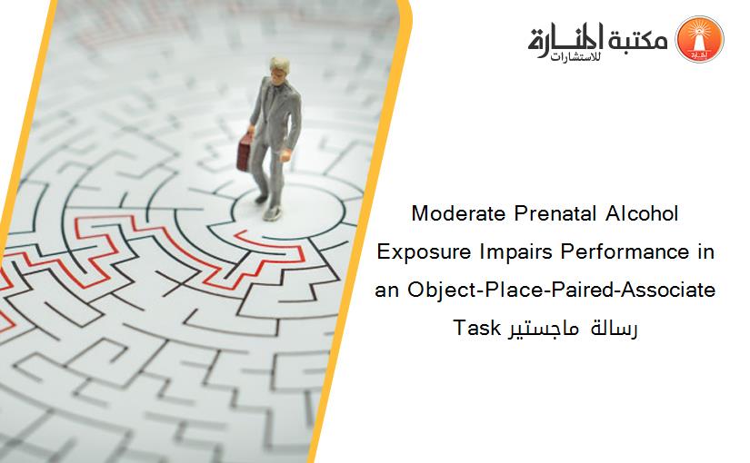 Moderate Prenatal Alcohol Exposure Impairs Performance in an Object-Place-Paired-Associate Task رسالة ماجستير