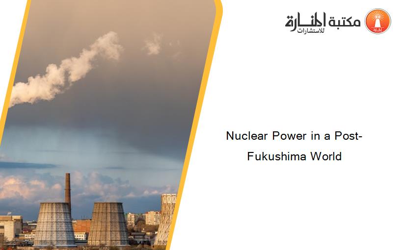 Nuclear Power in a Post-Fukushima World