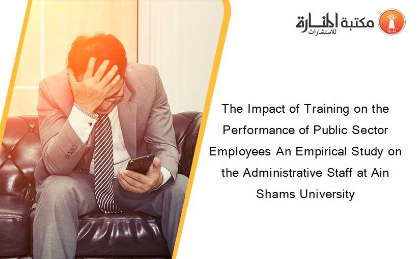 The Impact of Training on the Performance of Public Sector Employees An Empirical Study on the Administrative Staff at Ain Shams University