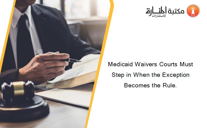 Medicaid Waivers Courts Must Step in When the Exception Becomes the Rule.