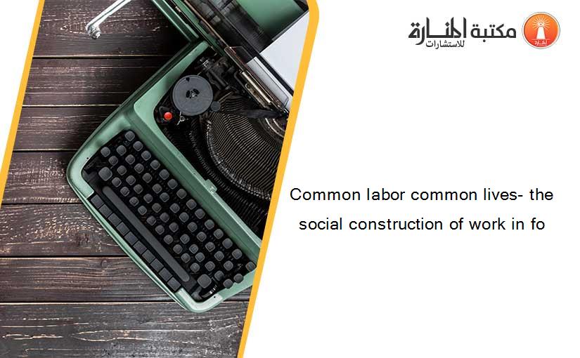 Common labor common lives- the social construction of work in fo